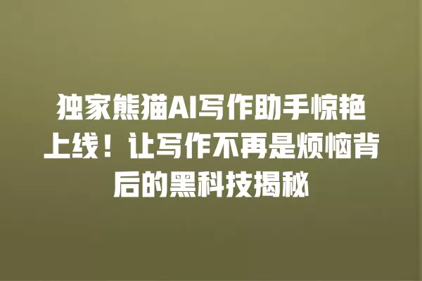 独家熊猫 AI 写作助手惊艳上线!让写作不再是烦恼背后的黑科技揭秘 一