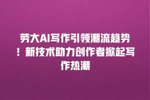 劳大AI写作引领潮流趋势！新技术助力创作者掀起写作热潮