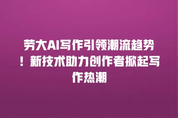 劳大 AI 写作引领潮流趋势!新技术助力创作者掀起写作热潮 一