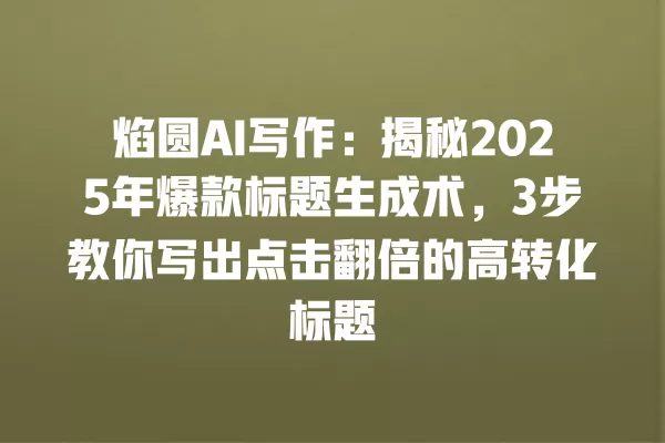 焰圆 AI 写作:揭秘 2025 年爆款标题生成术,3 步教你写出点击翻倍的高转化标题 一