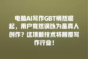 电脑AI写作GBT悄然崛起，用户竟然误以为是真人创作？这项新技术将颠覆写作行业！