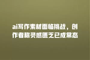 ai写作素材面临挑战，创作者称灵感匮乏已成常态