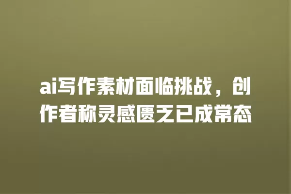 ai 写作素材面临挑战,创作者称灵感匮乏已成常态 一
