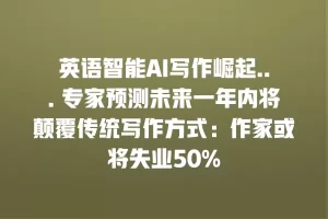英语智能AI写作崛起… 专家预测未来一年内将颠覆传统写作方式：作家或将失业50%