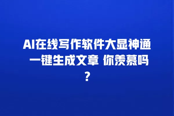 AI 在线写作软件大显神通 一键生成文章 你羡慕吗?一