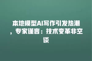 本地模型AI写作引发热潮，专家谨言：技术变革非空谈