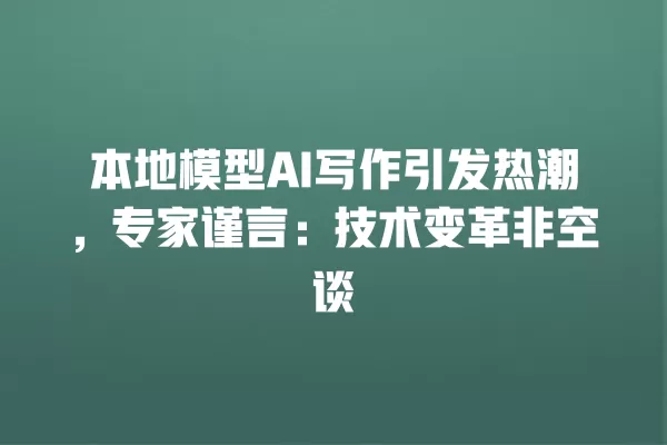 本地模型 AI 写作引发热潮,专家谨言:技术变革非空谈 一