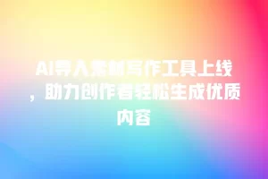AI导入素材写作工具上线，助力创作者轻松生成优质内容