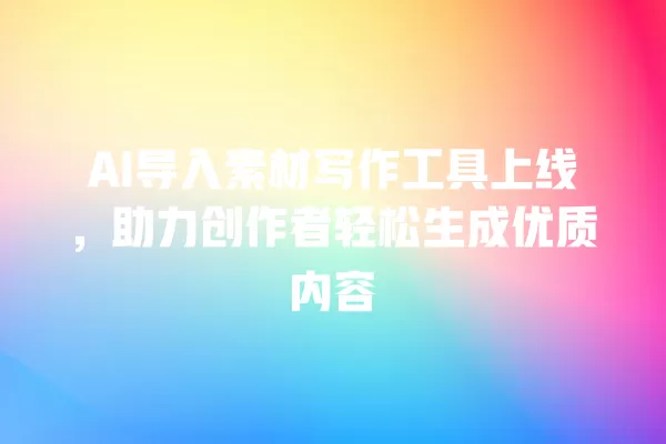 AI 导入素材写作工具上线,助力创作者轻松生成优质内容 一