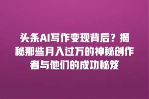 头条AI写作变现背后？揭秘那些月入过万的神秘创作者与他们的成功秘笈