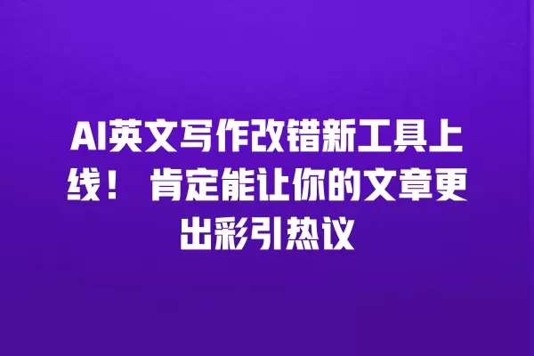 AI 英文写作改错新工具上线!肯定能让你的文章更出彩引热议 一