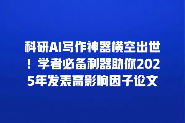 科研 AI 写作神器横空出世！学者必备利器助你 2025 年发表高影响因子论文 一