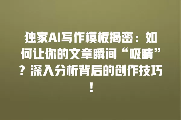独家 AI 写作模板揭密:如何让你的文章瞬间“吸睛”?深入分析背后的创作技巧!一