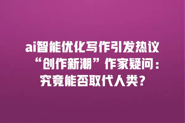 ai 智能优化写作引发热议“创作新潮”作家疑问:究竟能否取代人类?一