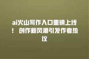 ai火山写作入口重磅上线！ 创作新风潮引发作者热议