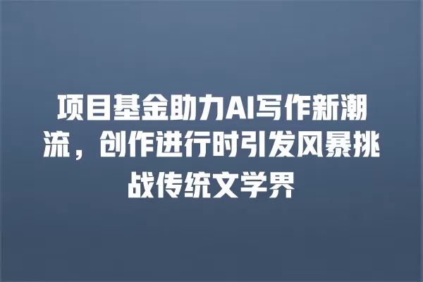 项目基金助力 AI 写作新潮流,创作进行时引发风暴挑战传统文学界 一