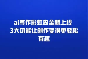 ai写作彩虹岛全新上线 3大功能让创作变得更轻松有趣