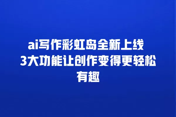 ai 写作彩虹岛全新上线 3 大功能让创作变得更轻松有趣 一