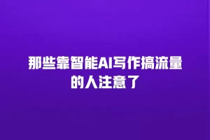 那些靠智能AI写作搞流量的人注意了