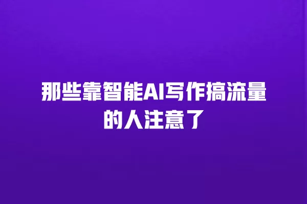 那些靠智能 AI 写作搞流量的人注意了 一