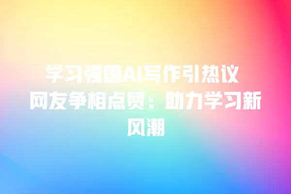 学习强国 AI 写作引热议 网友争相点赞:助力学习新风潮 一
