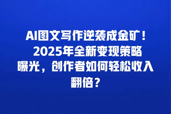 AI 图文写作逆袭成金矿!2025 年全新变现策略曝光,创作者如何轻松收入翻倍?一