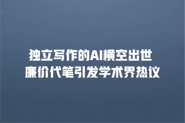 独立写作的 AI 横空出世 廉价代笔引发学术界热议 一