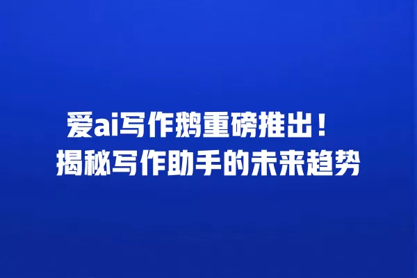 爱 ai 写作鹅重磅推出!揭秘写作助手的未来趋势 一