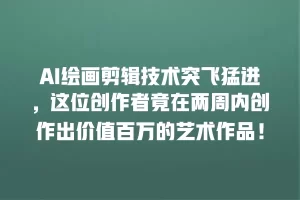 AI绘画剪辑技术突飞猛进，这位创作者竟在两周内创作出价值百万的艺术作品！