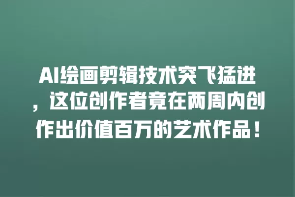 AI 绘画剪辑技术突飞猛进,这位创作者竟在两周内创作出价值百万的艺术作品!一