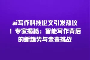 ai写作科技论文引发热议！专家揭秘：智能写作背后的新趋势与未来挑战
