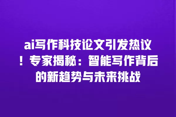 ai 写作科技论文引发热议!专家揭秘:智能写作背后的新趋势与未来挑战 一