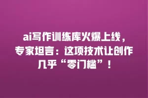 ai写作训练库火爆上线，专家坦言：这项技术让创作几乎“零门槛”！