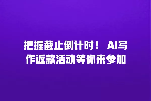 把握截止倒计时!AI 写作返款活动等你来参加 一