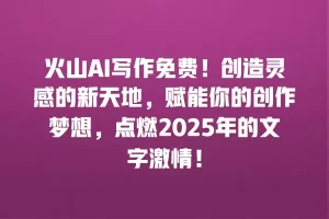 火山AI写作免费！创造灵感的新天地，赋能你的创作梦想，点燃2025年的文字激情！