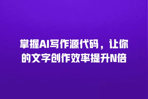 掌握 AI 写作源代码，让你的文字创作效率提升 N 倍 一