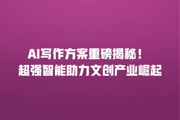AI 写作方案重磅揭秘!超强智能助力文创产业崛起 一
