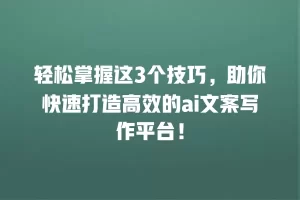轻松掌握这3个技巧，助你快速打造高效的ai文案写作平台！