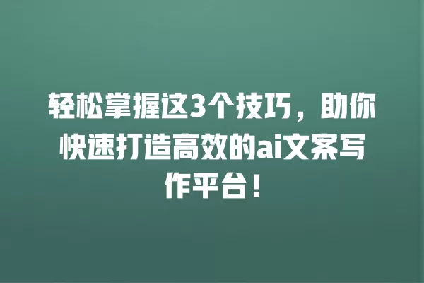 轻松掌握这 3 个技巧,助你快速打造高效的 ai 文案写作平台!一