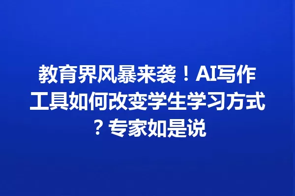 教育界风暴来袭!AI 写作工具如何改变学生学习方式?专家如是说 一