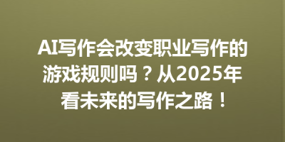 AI写作会改变职业写作的游戏规则吗？从2025年看未来的写作之路！