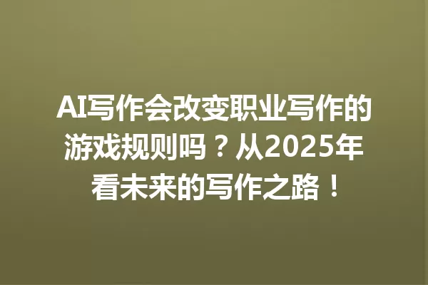 AI 写作会改变职业写作的游戏规则吗？从 2025 年看未来的写作之路！一