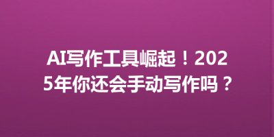 AI写作工具崛起！2025年你还会手动写作吗？