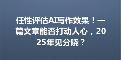 任性评估AI写作效果！一篇文章能否打动人心，2025年见分晓？