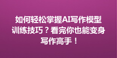 如何轻松掌握AI写作模型训练技巧？看完你也能变身写作高手！