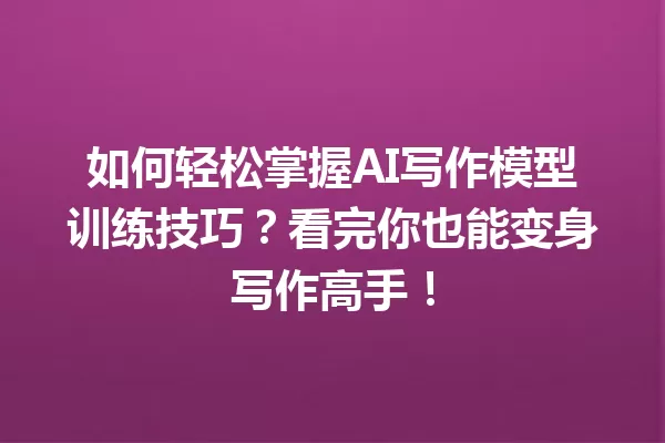 如何轻松掌握 AI 写作模型训练技巧?看完你也能变身写作高手!一