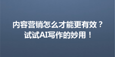 内容营销怎么才能更有效？试试AI写作的妙用！