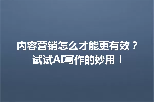 内容营销怎么才能更有效?试试 AI 写作的妙用!一