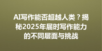 AI写作能否超越人类？揭秘2025年届时写作能力的不同层面与挑战