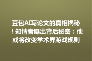 豆包AI写论文的真相揭秘！知情者曝出背后秘密：他或将改变学术界游戏规则